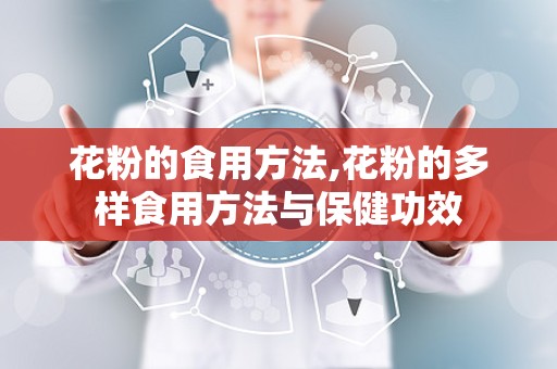花粉的食用方法,花粉的多样食用方法与保健功效