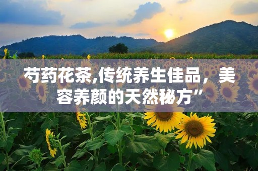 芍药花茶,传统养生佳品，美容养颜的天然秘方”