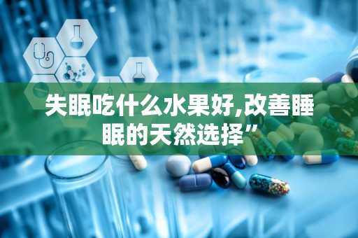 失眠吃什么水果好,改善睡眠的天然选择”