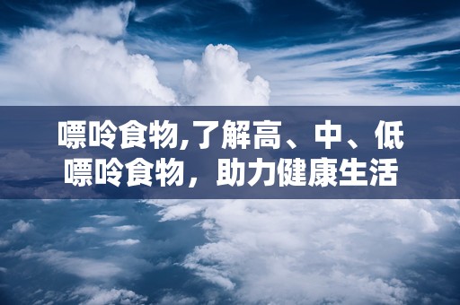 嘌呤食物,了解高、中、低嘌呤食物，助力健康生活