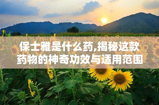 保士雅是什么药,揭秘这款药物的神奇功效与适用范围