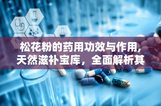 松花粉的药用功效与作用,天然滋补宝库，全面解析其药用价值与养生功效