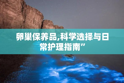 卵巢保养品,科学选择与日常护理指南”
