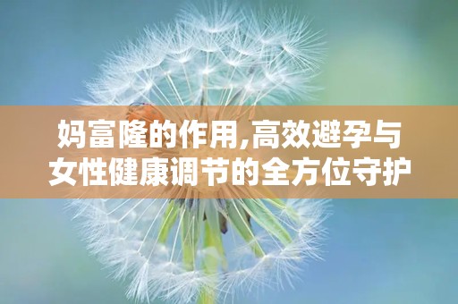 妈富隆的作用,高效避孕与女性健康调节的全方位守护者