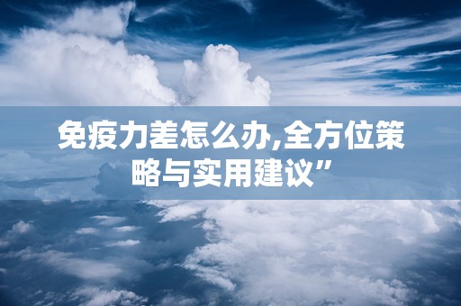 免疫力差怎么办,全方位策略与实用建议”