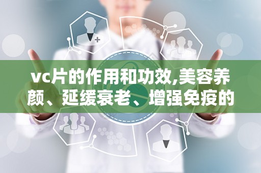 vc片的作用和功效,美容养颜、延缓衰老、增强免疫的全方位健康守护者