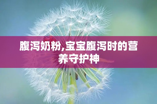 腹泻奶粉,宝宝腹泻时的营养守护神