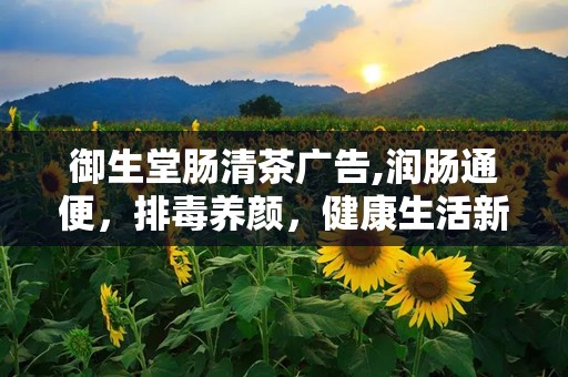 御生堂肠清茶广告,润肠通便，排毒养颜，健康生活新选择