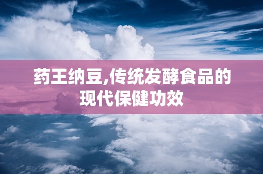 药王纳豆,传统发酵食品的现代保健功效