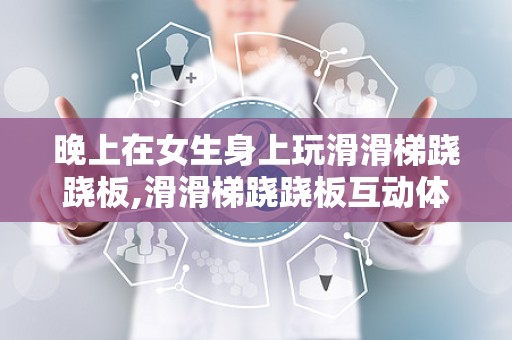 晚上在女生身上玩滑滑梯跷跷板,滑滑梯跷跷板互动体验解析”
