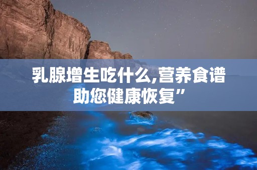 乳腺增生吃什么,营养食谱助您健康恢复”