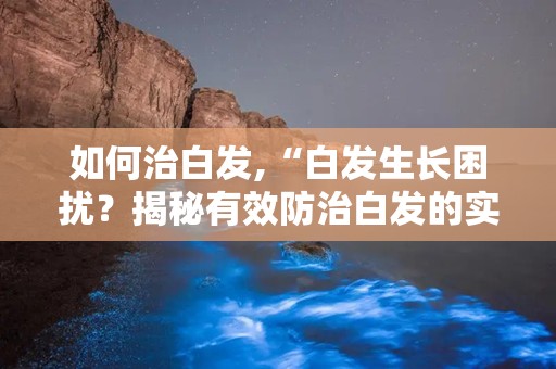 如何治白发,“白发生长困扰？揭秘有效防治白发的实用方法与建议”