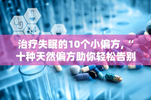 治疗失眠的10个小偏方,“十种天然偏方助你轻松告别失眠困扰”