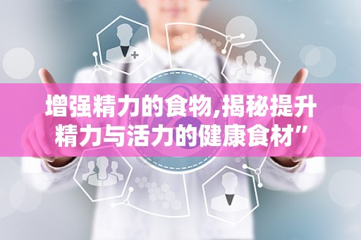 增强精力的食物,揭秘提升精力与活力的健康食材”