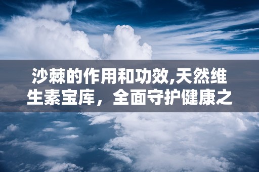 沙棘的作用和功效,天然维生素宝库，全面守护健康之道