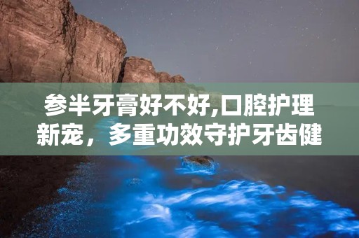 参半牙膏好不好,口腔护理新宠，多重功效守护牙齿健康