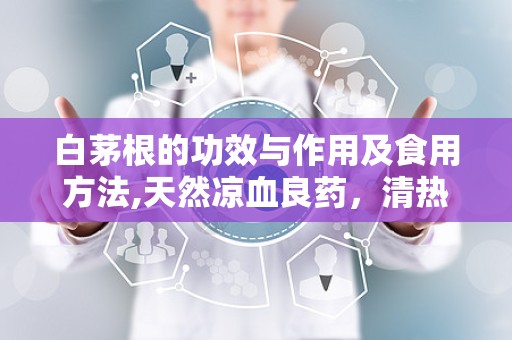 白茅根的功效与作用及食用方法,天然凉血良药，清热利尿，养生保健之道