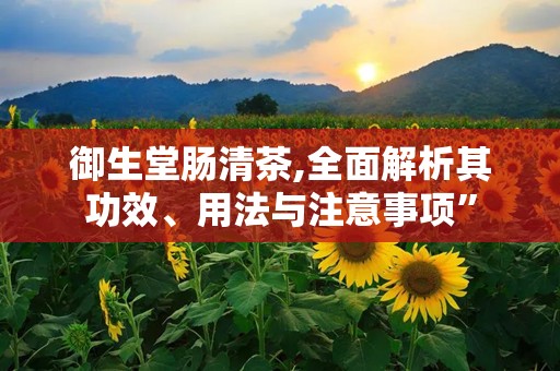 御生堂肠清茶,全面解析其功效、用法与注意事项”