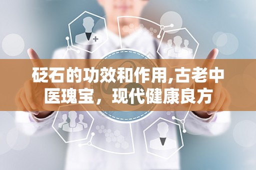 砭石的功效和作用,古老中医瑰宝，现代健康良方