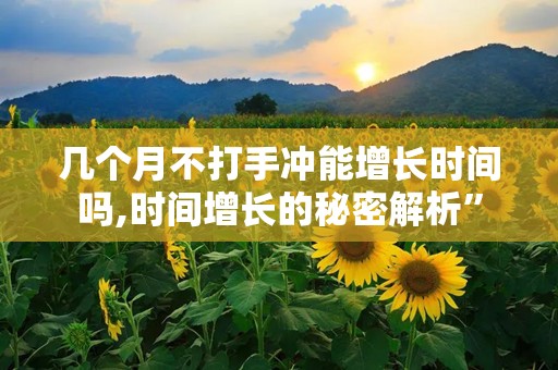 几个月不打手冲能增长时间吗,时间增长的秘密解析”
