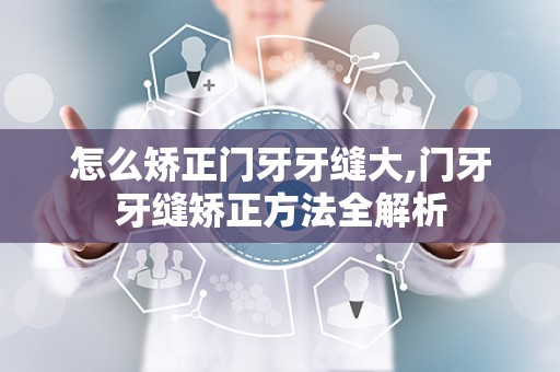怎么矫正门牙牙缝大,门牙牙缝矫正方法全解析