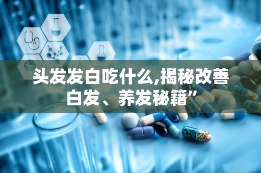 头发发白吃什么,揭秘改善白发、养发秘籍”