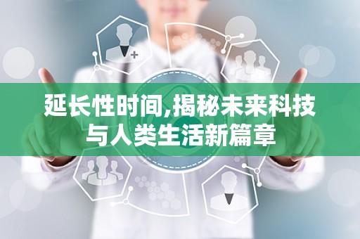 延长性时间,揭秘未来科技与人类生活新篇章
