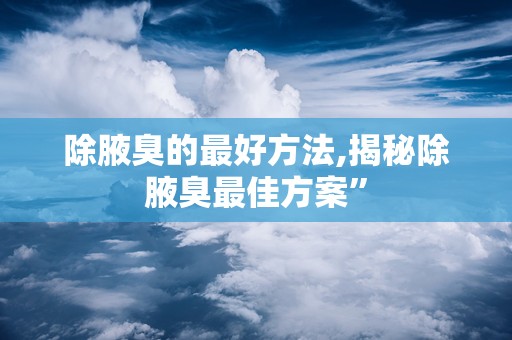 除腋臭的最好方法,揭秘除腋臭最佳方案”