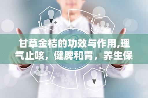 甘草金桔的功效与作用,理气止咳，健脾和胃，养生保健的天然良药