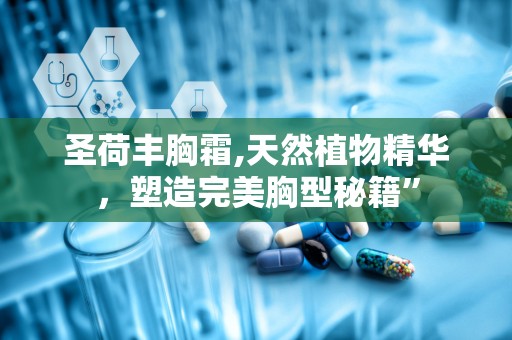 圣荷丰胸霜,天然植物精华，塑造完美胸型秘籍”