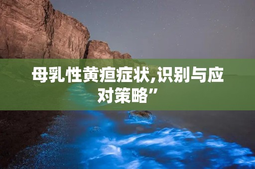 母乳性黄疸症状,识别与应对策略”