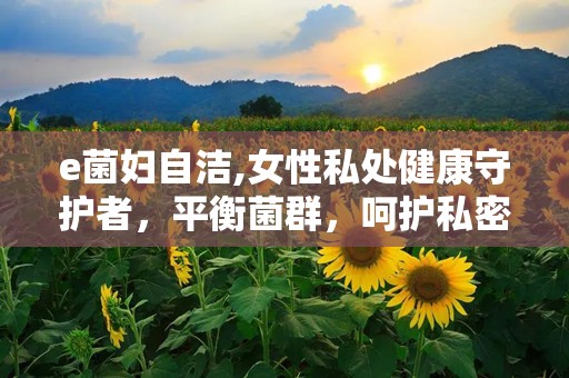 e菌妇自洁,女性私处健康守护者，平衡菌群，呵护私密健康”