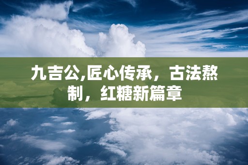 九吉公,匠心传承，古法熬制，红糖新篇章