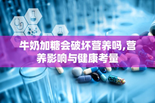 牛奶加糖会破坏营养吗,营养影响与健康考量