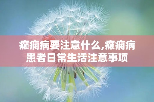 癫痫病要注意什么,癫痫病患者日常生活注意事项