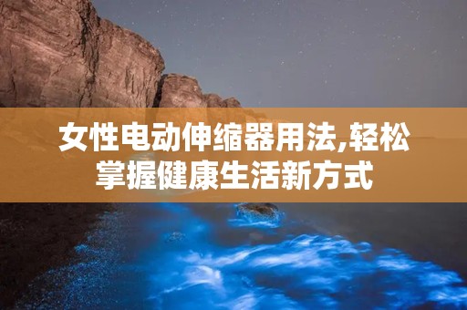 女性电动伸缩器用法,轻松掌握健康生活新方式