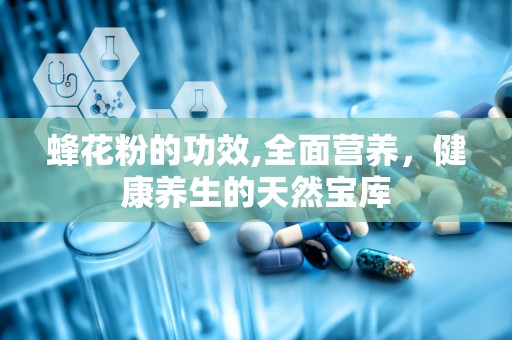 蜂花粉的功效,全面营养，健康养生的天然宝库