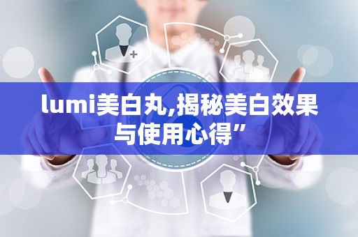 lumi美白丸,揭秘美白效果与使用心得”