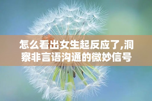 怎么看出女生起反应了,洞察非言语沟通的微妙信号
