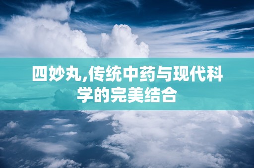 四妙丸,传统中药与现代科学的完美结合