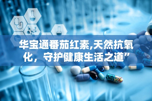 华宝通番茄红素,天然抗氧化，守护健康生活之道”