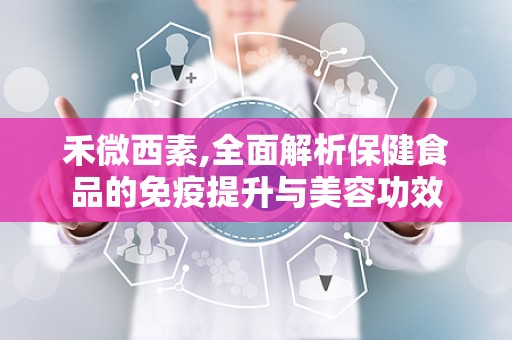 禾微西素,全面解析保健食品的免疫提升与美容功效