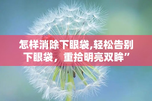 怎样消除下眼袋,轻松告别下眼袋，重拾明亮双眸”