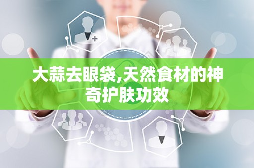 大蒜去眼袋,天然食材的神奇护肤功效