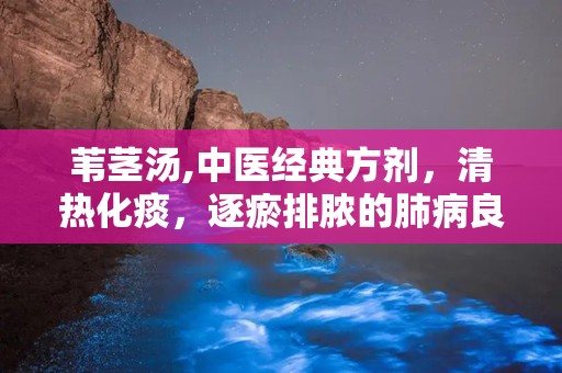 苇茎汤,中医经典方剂，清热化痰，逐瘀排脓的肺病良方