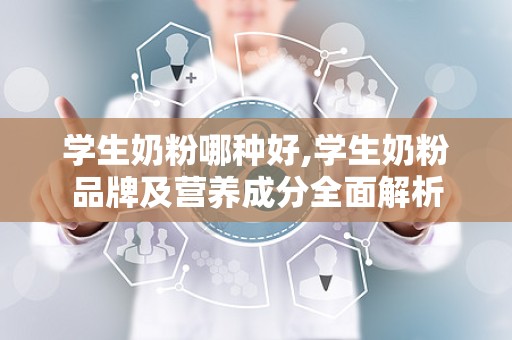 学生奶粉哪种好,学生奶粉品牌及营养成分全面解析