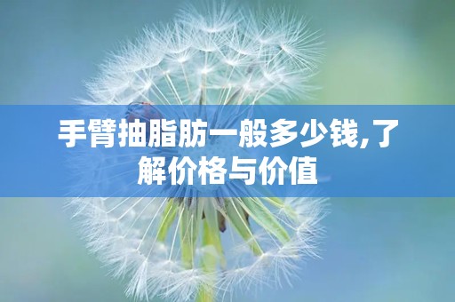 手臂抽脂肪一般多少钱,了解价格与价值