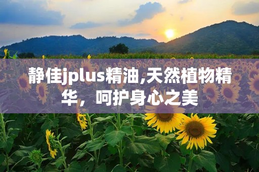 静佳jplus精油,天然植物精华，呵护身心之美