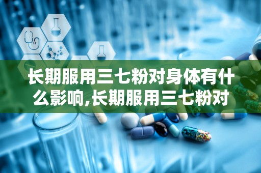 长期服用三七粉对身体有什么影响,长期服用三七粉对身体影响的概述