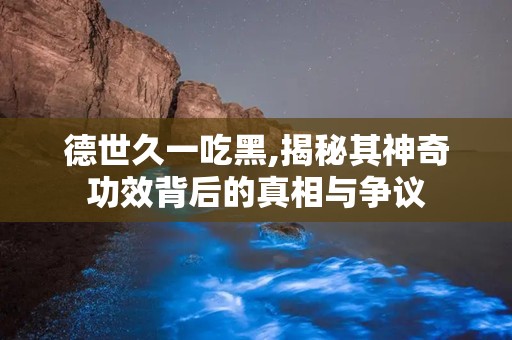 德世久一吃黑,揭秘其神奇功效背后的真相与争议